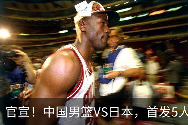 官宣！中国男篮VS日本，首发5人出炉！2大前锋李弘权、赵嘉义复出