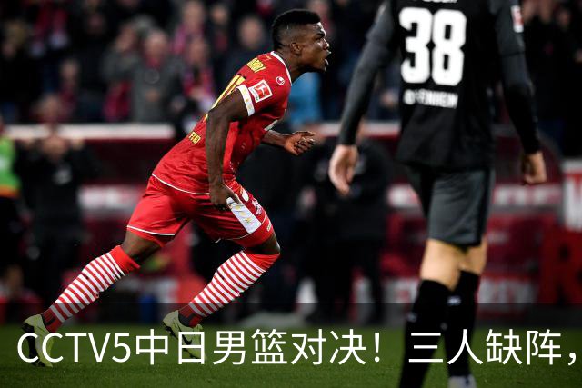 CCTV5中日男篮对决！三人缺阵，胡明轩挑重担，郭士强立下军令状